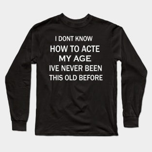 I Don't Know How To Act My Age I've Never Been This Old Before Long Sleeve T-Shirt